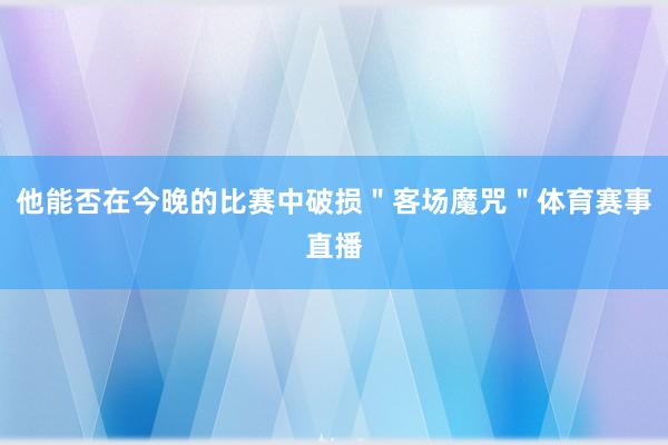 他能否在今晚的比赛中破损＂客场魔咒＂体育赛事直播