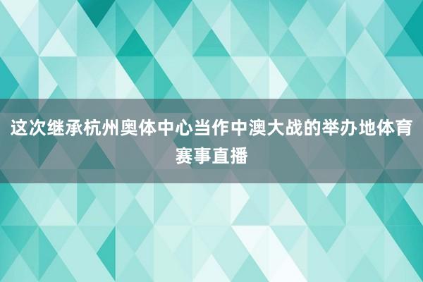 这次继承杭州奥体中心当作中澳大战的举办地体育赛事直播