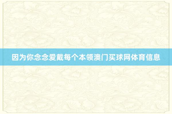 因为你念念爱戴每个本领澳门买球网体育信息