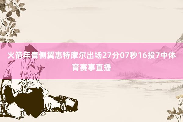 火箭年青侧翼惠特摩尔出场27分07秒16投7中体育赛事直播