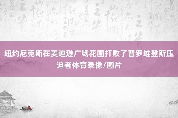 纽约尼克斯在麦迪逊广场花圃打败了普罗维登斯压迫者体育录像/图片