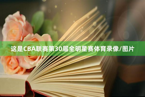 这是CBA联赛第30届全明星赛体育录像/图片