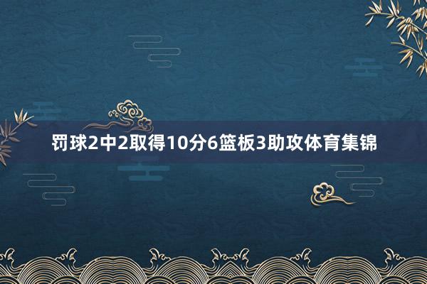 罚球2中2取得10分6篮板3助攻体育集锦