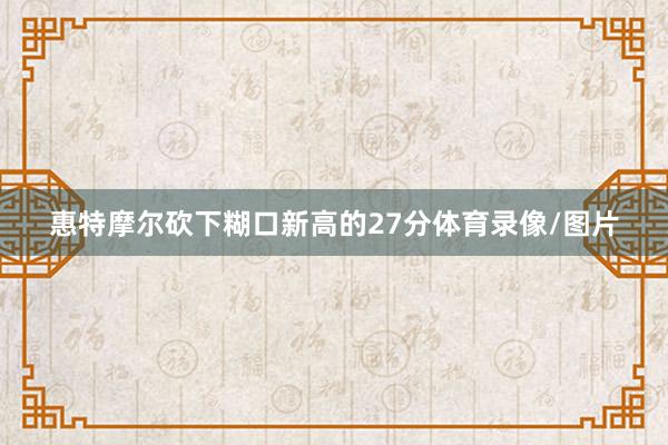 惠特摩尔砍下糊口新高的27分体育录像/图片