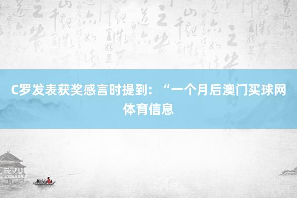 C罗发表获奖感言时提到：“一个月后澳门买球网体育信息