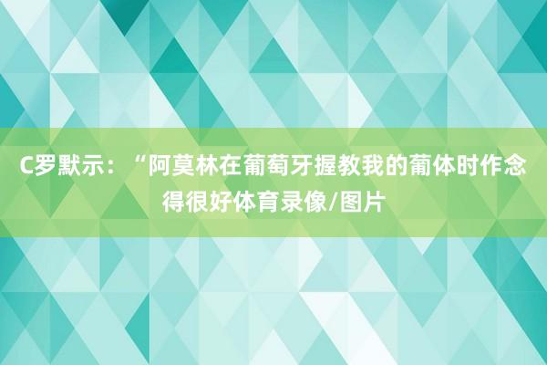 C罗默示：“阿莫林在葡萄牙握教我的葡体时作念得很好体育录像/图片