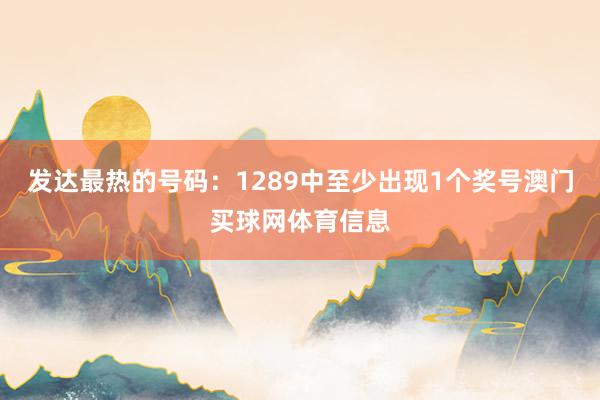 发达最热的号码：1289中至少出现1个奖号澳门买球网体育信息