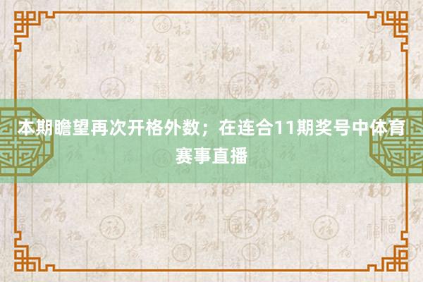 本期瞻望再次开格外数；　　在连合11期奖号中体育赛事直播