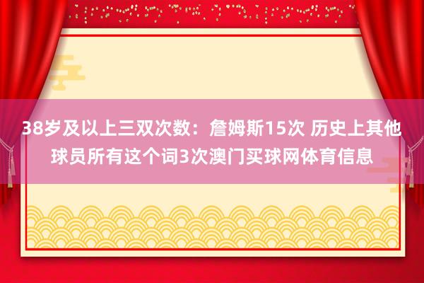 38岁及以上三双次数：詹姆斯15次 历史上其他球员所有这个词3次澳门买球网体育信息