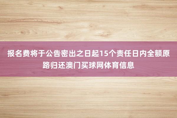 报名费将于公告密出之日起15个责任日内全额原路归还澳门买球网体育信息