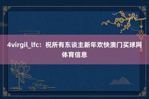 4virgil_lfc：祝所有东谈主新年欢快澳门买球网体育信息