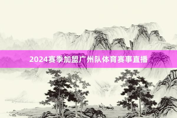 2024赛季加盟广州队体育赛事直播