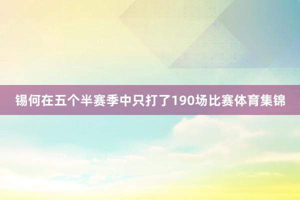 锡何在五个半赛季中只打了190场比赛体育集锦