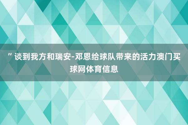 ”　　谈到我方和瑞安-邓恩给球队带来的活力澳门买球网体育信息