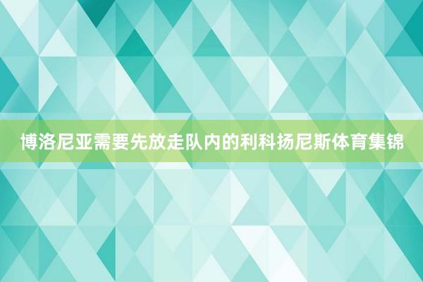 博洛尼亚需要先放走队内的利科扬尼斯体育集锦