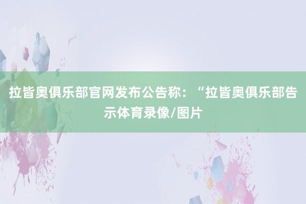 拉皆奥俱乐部官网发布公告称：“拉皆奥俱乐部告示体育录像/图片