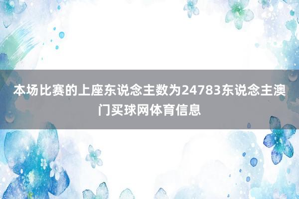 本场比赛的上座东说念主数为24783东说念主澳门买球网体育信息