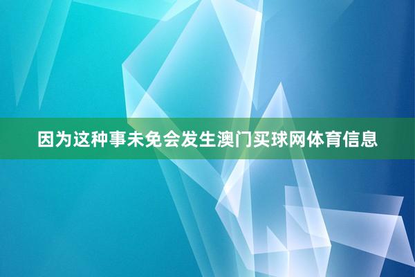 因为这种事未免会发生澳门买球网体育信息