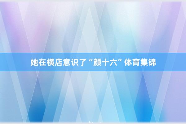 她在横店意识了“颜十六”体育集锦