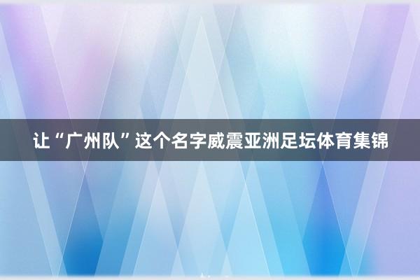 让“广州队”这个名字威震亚洲足坛体育集锦