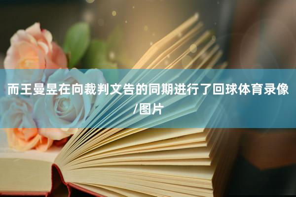 而王曼昱在向裁判文告的同期进行了回球体育录像/图片