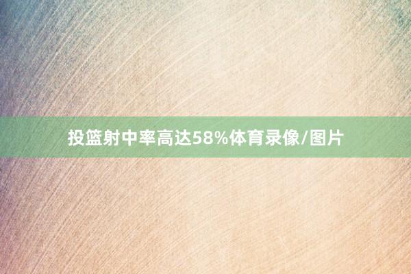 投篮射中率高达58%体育录像/图片