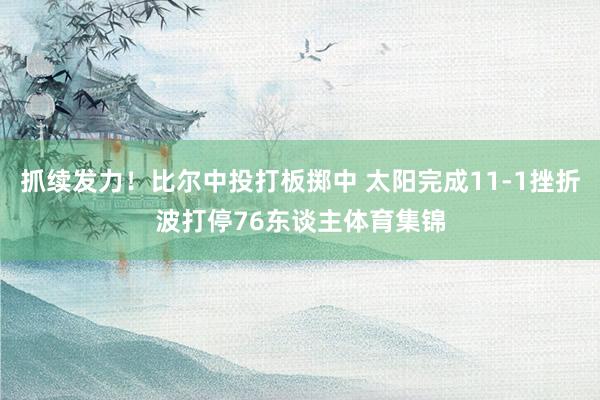 抓续发力！比尔中投打板掷中 太阳完成11-1挫折波打停76东谈主体育集锦