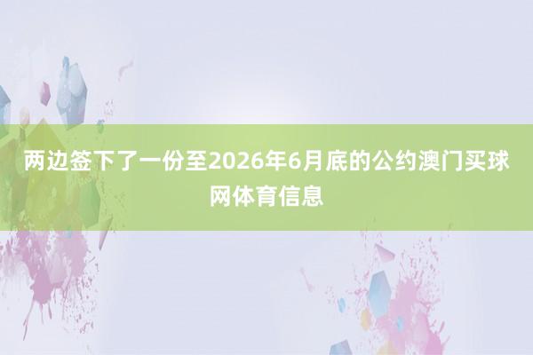 两边签下了一份至2026年6月底的公约澳门买球网体育信息