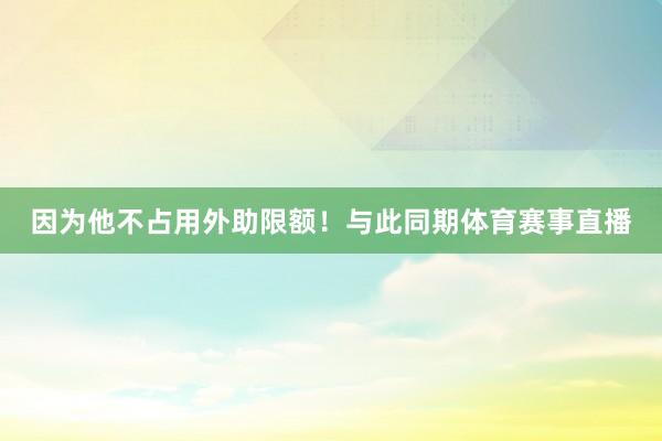 因为他不占用外助限额！与此同期体育赛事直播