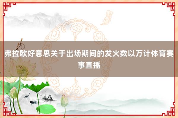 弗拉欧好意思关于出场期间的发火数以万计体育赛事直播