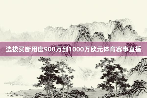 选拔买断用度900万到1000万欧元体育赛事直播