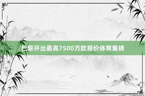 巴黎开出最高7500万欧报价体育集锦