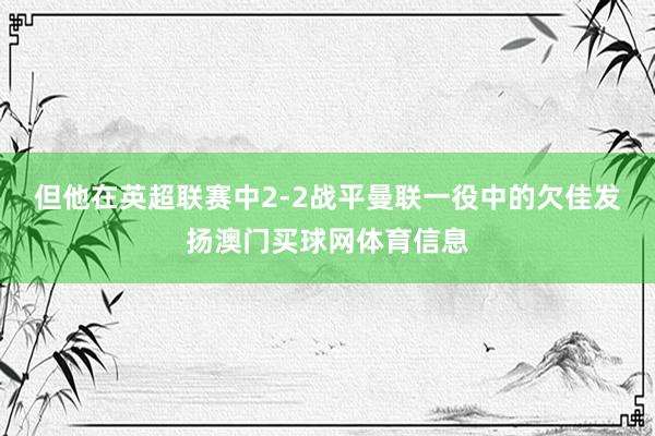 但他在英超联赛中2-2战平曼联一役中的欠佳发扬澳门买球网体育信息