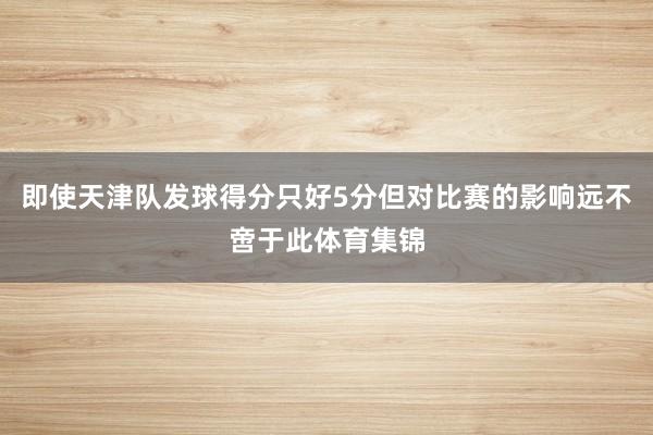 即使天津队发球得分只好5分但对比赛的影响远不啻于此体育集锦