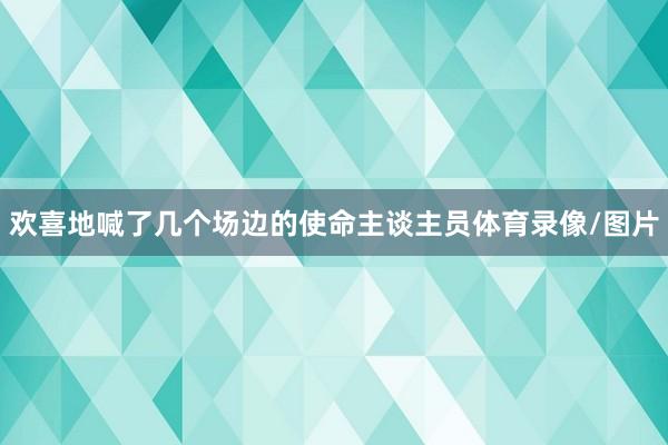 欢喜地喊了几个场边的使命主谈主员体育录像/图片