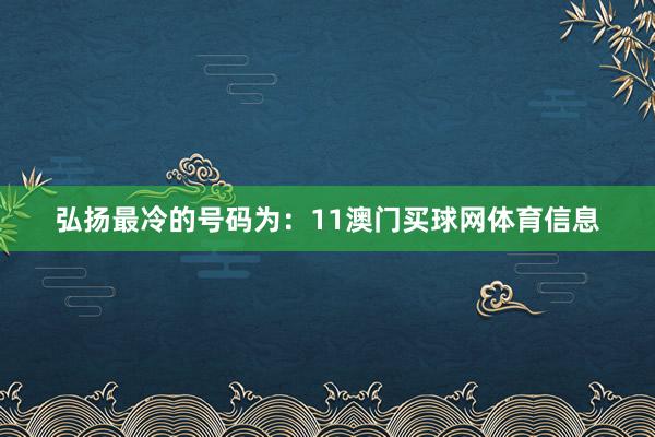 弘扬最冷的号码为：11澳门买球网体育信息