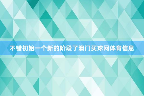 不错初始一个新的阶段了澳门买球网体育信息