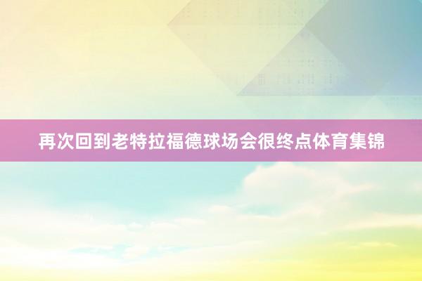 再次回到老特拉福德球场会很终点体育集锦