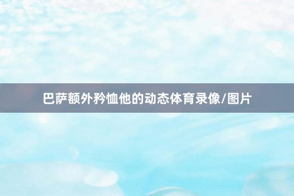 巴萨额外矜恤他的动态体育录像/图片