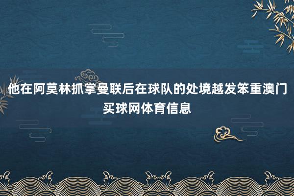 他在阿莫林抓掌曼联后在球队的处境越发笨重澳门买球网体育信息