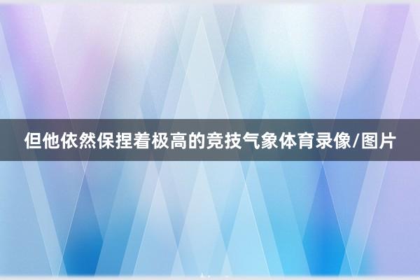 但他依然保捏着极高的竞技气象体育录像/图片