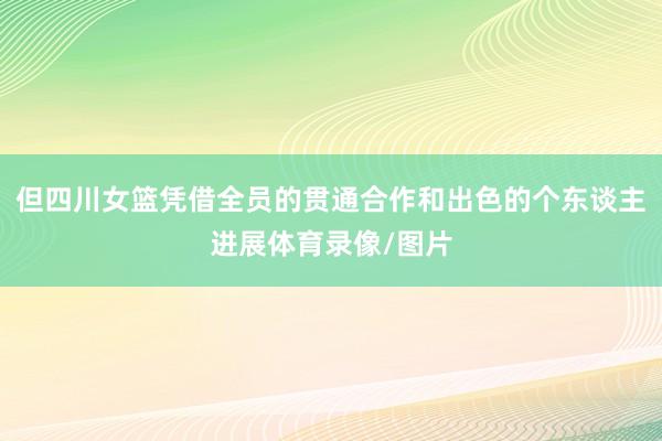 但四川女篮凭借全员的贯通合作和出色的个东谈主进展体育录像/图片