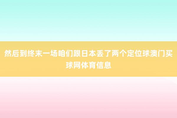 然后到终末一场咱们跟日本丢了两个定位球澳门买球网体育信息