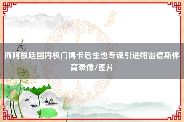 而阿根廷国内权门博卡后生也专诚引进帕雷德斯体育录像/图片