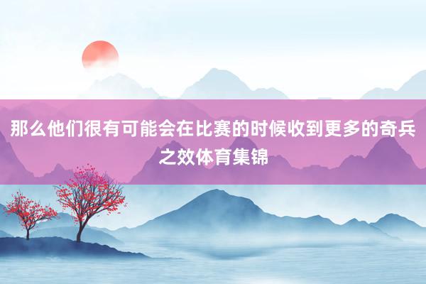 那么他们很有可能会在比赛的时候收到更多的奇兵之效体育集锦