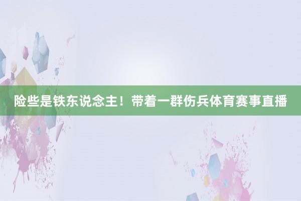 险些是铁东说念主！带着一群伤兵体育赛事直播