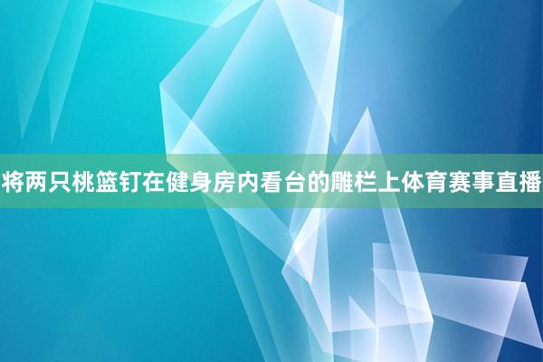 将两只桃篮钉在健身房内看台的雕栏上体育赛事直播