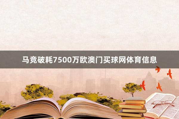 马竞破耗7500万欧澳门买球网体育信息