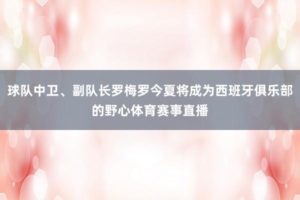 球队中卫、副队长罗梅罗今夏将成为西班牙俱乐部的野心体育赛事直播