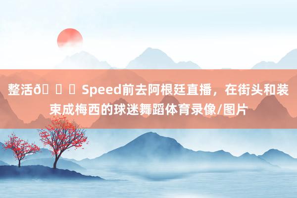 整活😂Speed前去阿根廷直播，在街头和装束成梅西的球迷舞蹈体育录像/图片